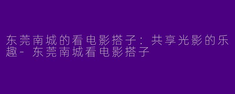 东莞南城的看电影搭子：共享光影的乐趣