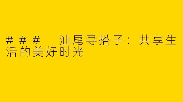 ### 汕尾寻搭子：共享生活的美好时光