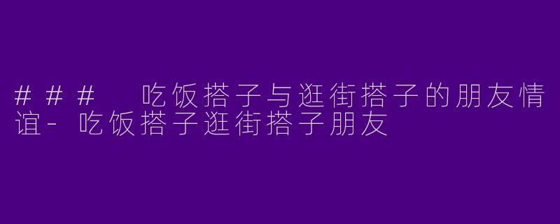 ### 吃饭搭子与逛街搭子的朋友情谊-吃饭搭子逛街搭子朋友