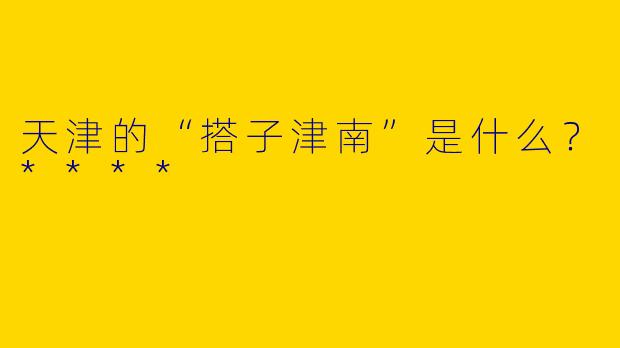 天津的“搭子津南”是什么?****