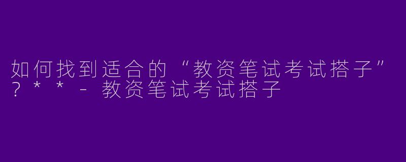 如何找到适合的“教资笔试考试搭子”?**