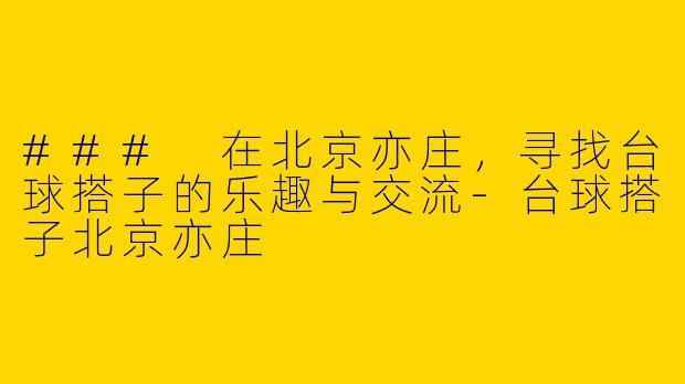 ### 在北京亦庄,寻找台球搭子的乐趣与交流