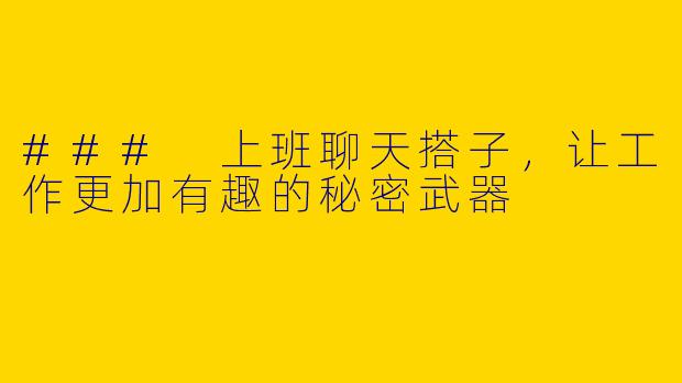 ### 上班聊天搭子，让工作更加有趣的秘密武器