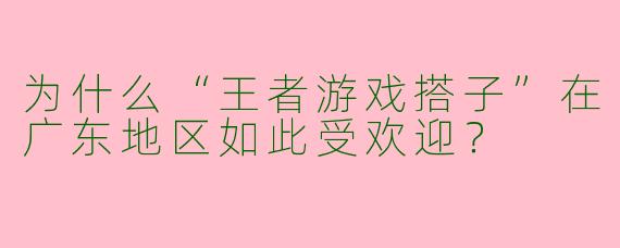 为什么“王者游戏搭子”在广东地区如此受欢迎？