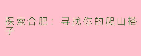 探索合肥：寻找你的爬山搭子