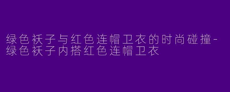 绿色袄子与红色连帽卫衣的时尚碰撞-绿色袄子内搭红色连帽卫衣