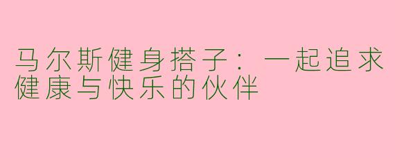 马尔斯健身搭子：一起追求健康与快乐的伙伴