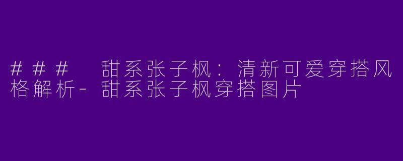 ### 甜系张子枫：清新可爱穿搭风格解析-甜系张子枫穿搭图片