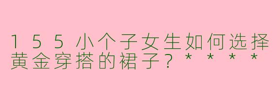155小个子女生如何选择黄金穿搭的裙子？****