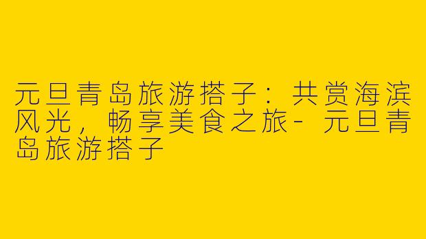 元旦青岛旅游搭子：共赏海滨风光，畅享美食之旅-元旦青岛旅游搭子