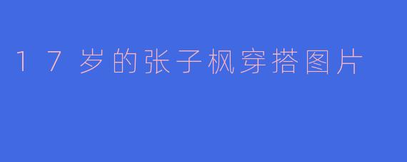 17岁的张子枫穿搭图片