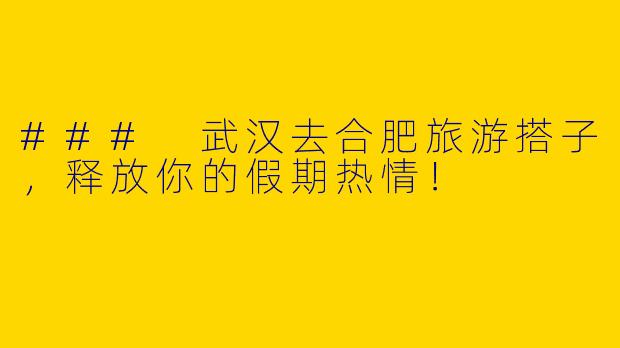 ### 武汉去合肥旅游搭子，释放你的假期热情！