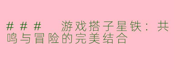 ### 游戏搭子星铁:共鸣与冒险的完美结合