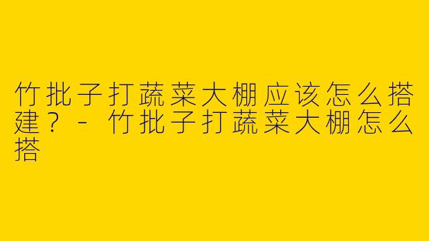 竹批子打蔬菜大棚应该怎么搭建？