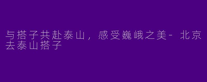 与搭子共赴泰山，感受巍峨之美
