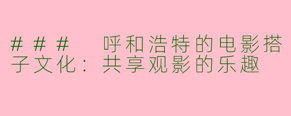 ### 呼和浩特的电影搭子文化：共享观影的乐趣