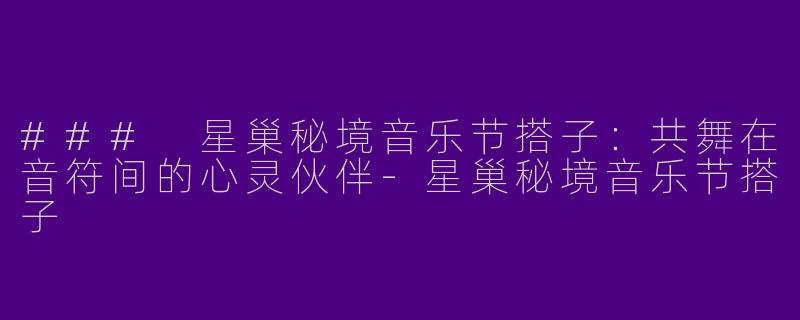 ### 星巢秘境音乐节搭子：共舞在音符间的心灵伙伴