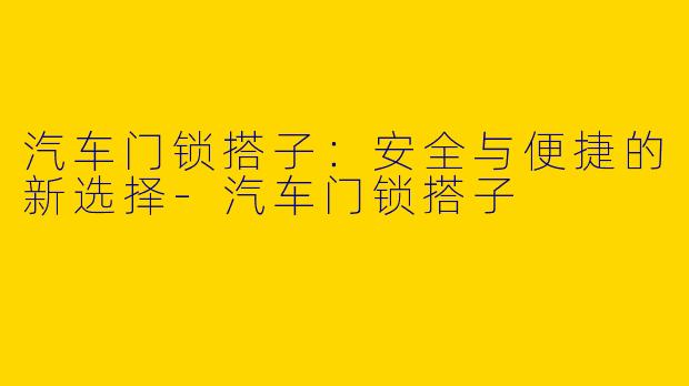 汽车门锁搭子：安全与便捷的新选择-汽车门锁搭子