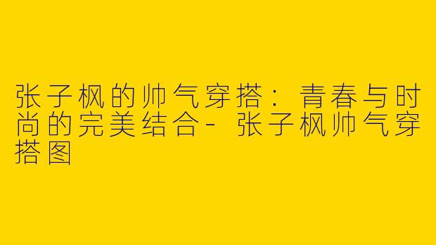 张子枫的帅气穿搭：青春与时尚的完美结合-张子枫帅气穿搭图