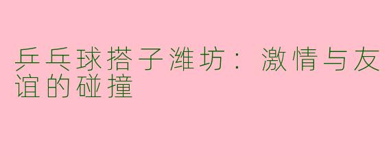 乒乓球搭子潍坊：激情与友谊的碰撞