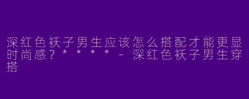 深红色袄子男生应该怎么搭配才能更显时尚感?****