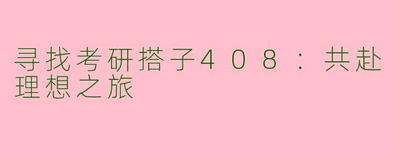 寻找考研搭子408：共赴理想之旅