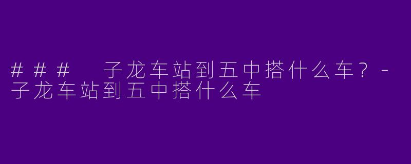 ### 子龙车站到五中搭什么车?