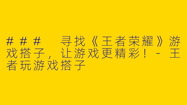 ### 寻找《王者荣耀》游戏搭子,让游戏更精彩!