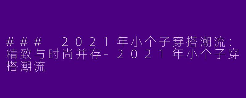 ### 2021年小个子穿搭潮流：精致与时尚并存-2021年小个子穿搭潮流
