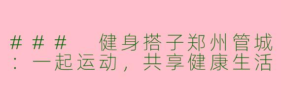 ### 健身搭子郑州管城：一起运动，共享健康生活