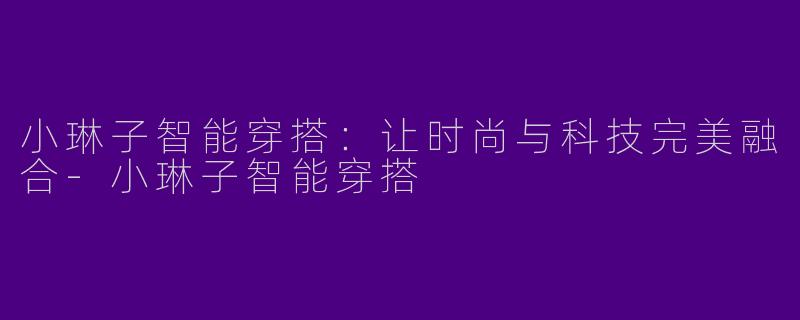 小琳子智能穿搭：让时尚与科技完美融合-小琳子智能穿搭