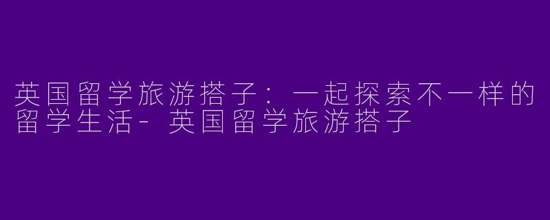 英国留学旅游搭子：一起探索不一样的留学生活-英国留学旅游搭子