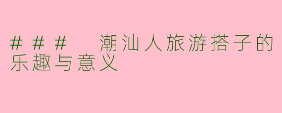 ### 潮汕人旅游搭子的乐趣与意义