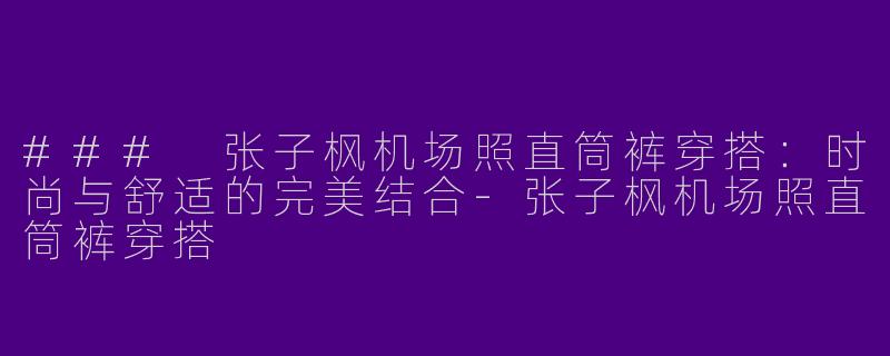### 张子枫机场照直筒裤穿搭:时尚与舒适的完美结合