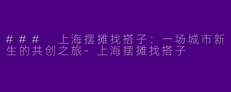### 上海摆摊找搭子：一场城市新生的共创之旅-上海摆摊找搭子