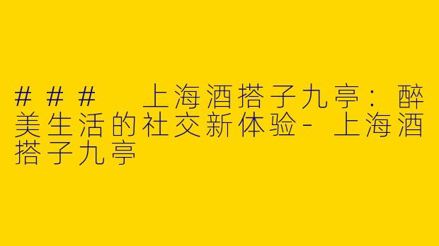 ### 上海酒搭子九亭：醉美生活的社交新体验-上海酒搭子九亭