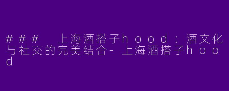 ### 上海酒搭子hood：酒文化与社交的完美结合