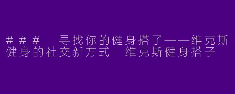 ### 寻找你的健身搭子——维克斯健身的社交新方式