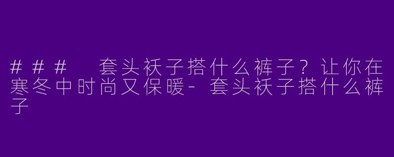 ### 套头袄子搭什么裤子？让你在寒冬中时尚又保暖-套头袄子搭什么裤子