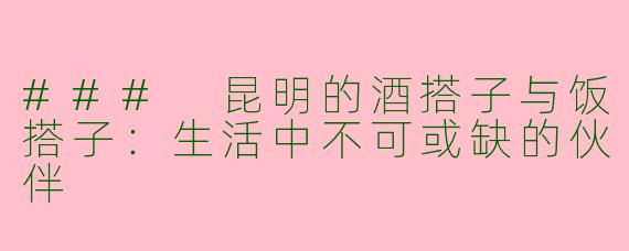 ### 昆明的酒搭子与饭搭子：生活中不可或缺的伙伴