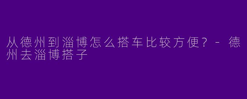 从德州到淄博怎么搭车比较方便？