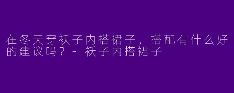 在冬天穿袄子内搭裙子，搭配有什么好的建议吗？-袄子内搭裙子