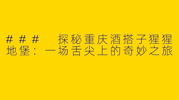 ### 探秘重庆酒搭子猩猩地堡：一场舌尖上的奇妙之旅