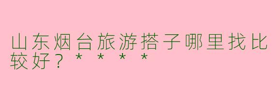 山东烟台旅游搭子哪里找比较好？****
