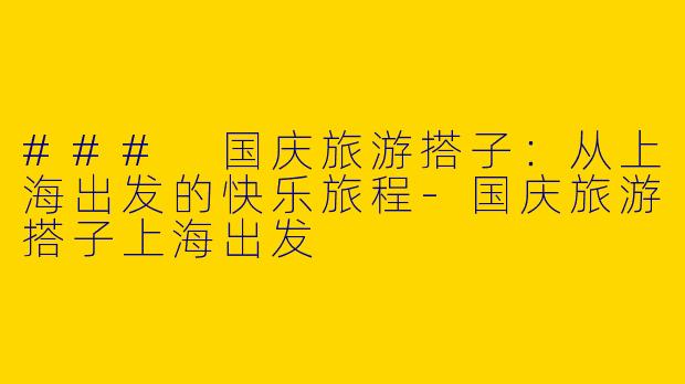 ### 国庆旅游搭子：从上海出发的快乐旅程-国庆旅游搭子上海出发