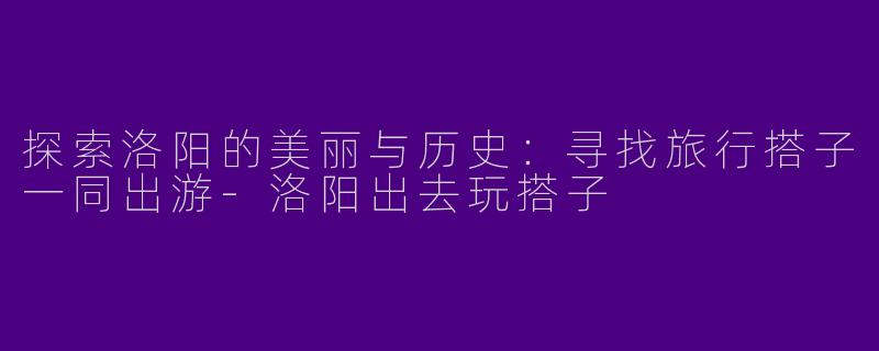 探索洛阳的美丽与历史：寻找旅行搭子一同出游-洛阳出去玩搭子