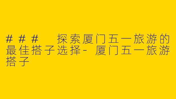 ### 探索厦门五一旅游的最佳搭子选择-厦门五一旅游搭子