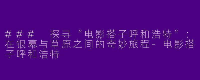 ### 探寻“电影搭子呼和浩特”：在银幕与草原之间的奇妙旅程