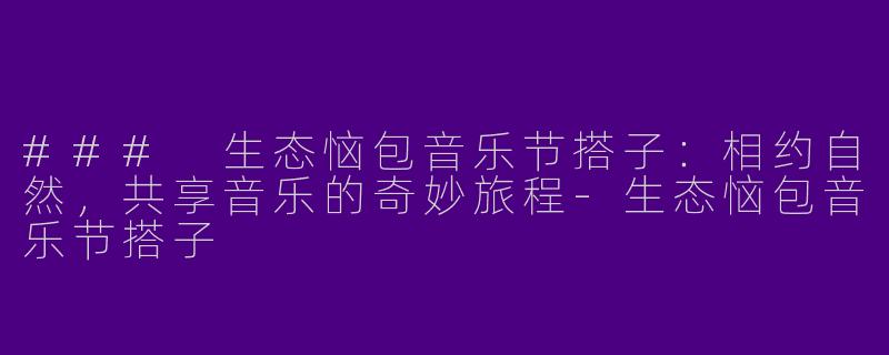 ### 生态恼包音乐节搭子：相约自然，共享音乐的奇妙旅程-生态恼包音乐节搭子