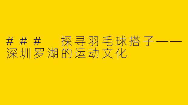 ### 探寻羽毛球搭子——深圳罗湖的运动文化